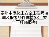 泰州中级化工安全工程师培训及报考条件详情(化工安全工程师报考)