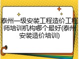 泰州一级安装工程造价工程师培训机构哪个最好(泰州安装造价培训)