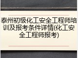 泰州初级化工安全工程师培训及报考条件详情(化工安全工程师报考)