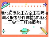 淮北初级化工安全工程师培训及报考条件详情(淮北化工安全工程师报考)