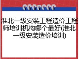 淮北一级安装工程造价工程师培训机构哪个最好(淮北一级安装造价培训)