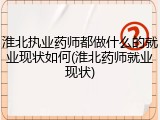 淮北执业药师都做什么的就业现状如何(淮北药师就业现状)