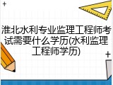 淮北水利专业监理工程师考试需要什么学历(水利监理工程师学历)