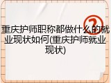 重庆护师职称都做什么的就业现状如何(重庆护师就业现状)