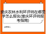 重庆农林水利环评师在哪里学怎么报名(重庆环评师报考指南)