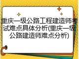 重庆一级公路工程建造师考试难点具体分析(重庆一级公路建造师难点分析)