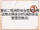 重庆二级消防安全管理员考试难点具体分析(消防安全管理员难点)
