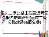 重庆二级公路工程建造师怎么报名培训费用(重庆二级公路建造师报名费)