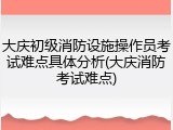 大庆初级消防设施操作员考试难点具体分析(大庆消防考试难点)