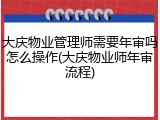 大庆物业管理师需要年审吗怎么操作(大庆物业师年审流程)