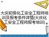 大庆初级化工安全工程师培训及报考条件详情(大庆化工安全工程师报考培训)