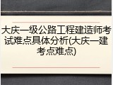 大庆一级公路工程建造师考试难点具体分析(大庆一建考点难点)