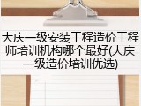 大庆一级安装工程造价工程师培训机构哪个最好(大庆一级造价培训优选)