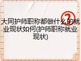 大同护师职称都做什么的就业现状如何(护师职称就业现状)