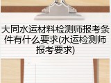 大同水运材料检测师报考条件有什么要求(水运检测师报考要求)