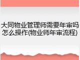 大同物业管理师需要年审吗怎么操作(物业师年审流程)
