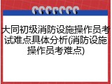 大同初级消防设施操作员考试难点具体分析(消防设施操作员考难点)