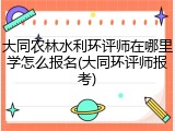 大同农林水利环评师在哪里学怎么报名(大同环评师报考)