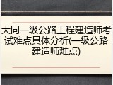大同一级公路工程建造师考试难点具体分析(一级公路建造师难点)