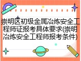 崇明区初级金属冶炼安全工程师证报考具体要求(崇明冶炼安全工程师报考条件)