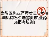 崇明区执业药师考证报考培训机构怎么选(崇明执业药师报考培训)