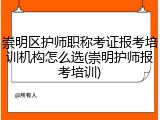 崇明区护师职称考证报考培训机构怎么选(崇明护师报考培训)