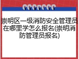 崇明区一级消防安全管理员在哪里学怎么报名(崇明消防管理员报名)