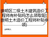 崇明区二级土木建筑造价工程师有补贴吗怎么领取呢(崇明土木造价工程师补贴申领)