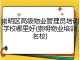 崇明区高级物业管理员培训学校哪里好(崇明物业培训名校)