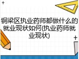 铜梁区执业药师都做什么的就业现状如何(执业药师就业现状)