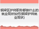 铜梁区护师职称都做什么的就业现状如何(铜梁护师就业现状)