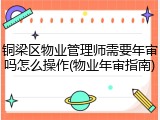 铜梁区物业管理师需要年审吗怎么操作(物业年审指南)