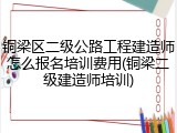 铜梁区二级公路工程建造师怎么报名培训费用(铜梁二级建造师培训)