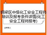 铜梁区中级化工安全工程师培训及报考条件详情(化工安全工程师报考)