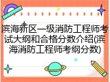 滨海新区一级消防工程师考试大纲和合格分数介绍(滨海消防工程师考纲分数)