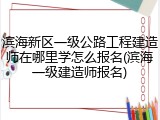 滨海新区一级公路工程建造师在哪里学怎么报名(滨海一级建造师报名)
