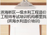 滨海新区一级水利工程造价工程师考试培训机构哪里找(滨海水利造价培训)