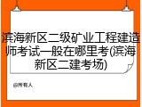 滨海新区二级矿业工程建造师考试一般在哪里考(滨海新区二建考场)