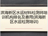 滨海新区水运材料检测师培训机构排名及费用(滨海新区水运检测培训)