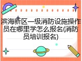滨海新区一级消防设施操作员在哪里学怎么报名(消防员培训报名)