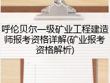 呼伦贝尔一级矿业工程建造师报考资格详解(矿业报考资格解析)
