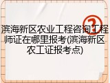 滨海新区农业工程咨询工程师证在哪里报考(滨海新区农工证报考点)