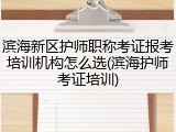 滨海新区护师职称考证报考培训机构怎么选(滨海护师考证培训)