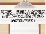 阿克苏一级消防安全管理员在哪里学怎么报名(阿克苏消防管理报名)