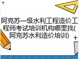 阿克苏一级水利工程造价工程师考试培训机构哪里找(阿克苏水利造价培训)