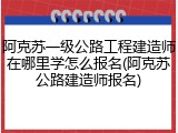 阿克苏一级公路工程建造师在哪里学怎么报名(阿克苏公路建造师报名)