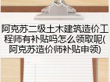 阿克苏二级土木建筑造价工程师有补贴吗怎么领取呢(阿克苏造价师补贴申领)