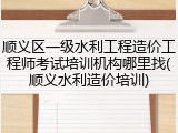 顺义区一级水利工程造价工程师考试培训机构哪里找(顺义水利造价培训)
