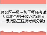 顺义区一级消防工程师考试大纲和合格分数介绍(顺义一级消防工程师考纲分数)