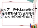 顺义区二级土木建筑造价工程师有补贴吗怎么领取呢(顺义造价师补贴申领)